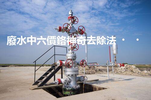 廢水中六價鉻神奇去除法，你敢不敢試一試？